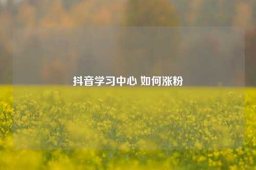 抖音学习中心 如何涨粉