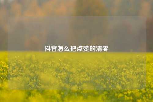 抖音怎么把点赞的清零