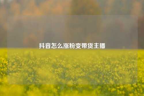 抖音怎么涨粉变带货主播