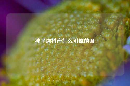 袜子店抖音怎么引流的呀